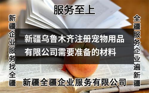 新疆烏魯木齊注冊寵物用品有限公司需要準備的材料