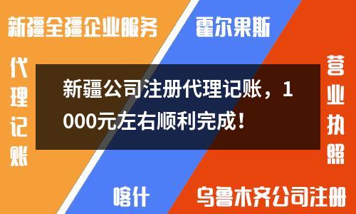 新疆公司注冊(cè)代理記賬，1000元左右順利完成！