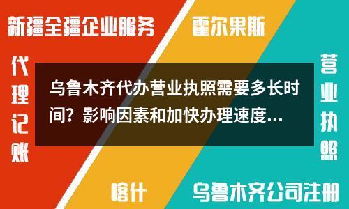 烏魯木齊代辦營業(yè)執(zhí)照需要多長時間？影響因素和加快辦理速度的技巧