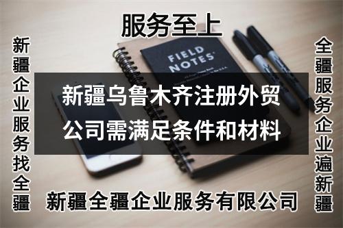 新疆烏魯木齊注冊外貿(mào)公司需滿足條件和材料