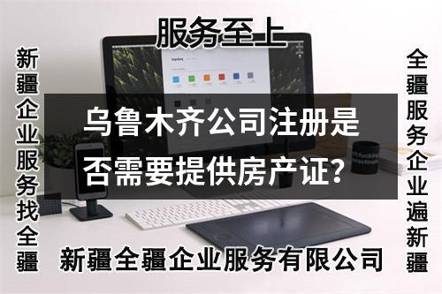 烏魯木齊公司注冊是否需要提供房產(chǎn)證？