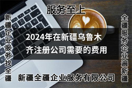2024年在新疆烏魯木齊注冊(cè)公司需要的費(fèi)用