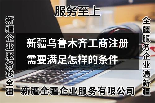 新疆烏魯木齊工商注冊需要滿足怎樣的條件