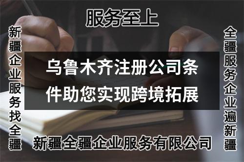 烏魯木齊注冊(cè)公司條件助您實(shí)現(xiàn)跨境拓展