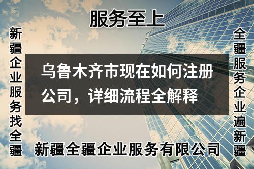烏魯木齊市現(xiàn)在如何注冊公司，詳細流程全解釋