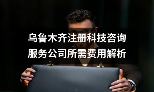 烏魯木齊注冊(cè)科技咨詢服務(wù)公司所需費(fèi)用解析