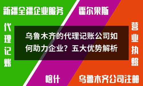 烏魯木齊的代理記賬公司如何助力企業(yè)？五大優(yōu)勢解析