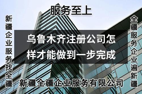 烏魯木齊注冊(cè)公司怎樣才能做到一步完成