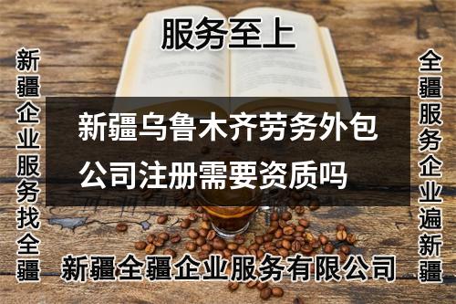 新疆烏魯木齊勞務(wù)外包公司注冊需要資質(zhì)嗎