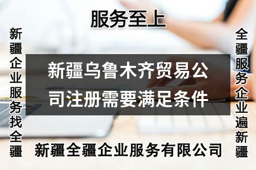 新疆烏魯木齊貿(mào)易公司注冊需要滿足條件