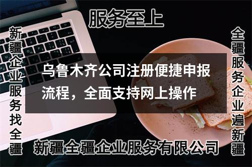 烏魯木齊公司注冊(cè)便捷申報(bào)流程，全面支持網(wǎng)上操作