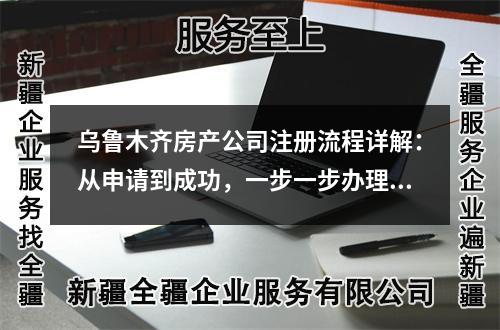 烏魯木齊房產(chǎn)公司注冊流程詳解：從申請到成功，一步一步辦理完整流程!