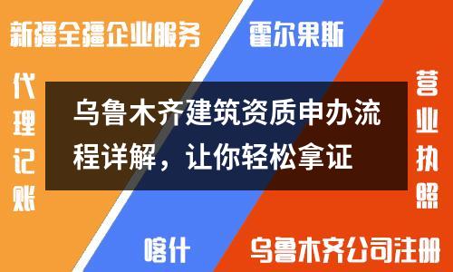 烏魯木齊建筑資質(zhì)申辦流程詳解,讓你輕松拿證