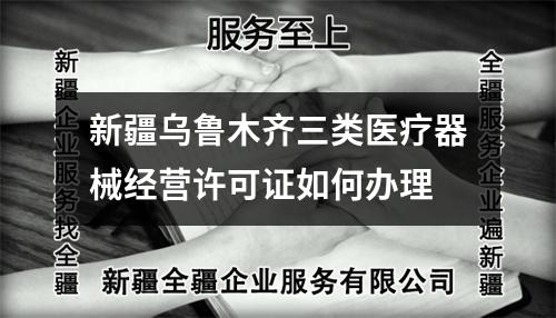 新疆烏魯木齊三類醫(yī)療器械經(jīng)營(yíng)許可證如何辦理