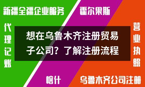 想在烏魯木齊注冊貿(mào)易子公司？了解注冊流程