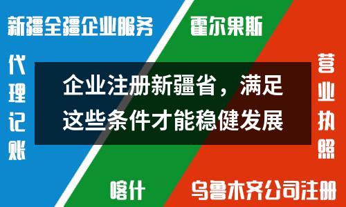 企業(yè)注冊新疆省，滿足這些條件才能穩(wěn)健發(fā)展