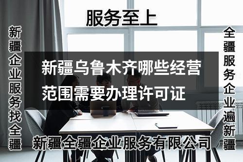 新疆烏魯木齊哪些經(jīng)營(yíng)范圍需要辦理許可證