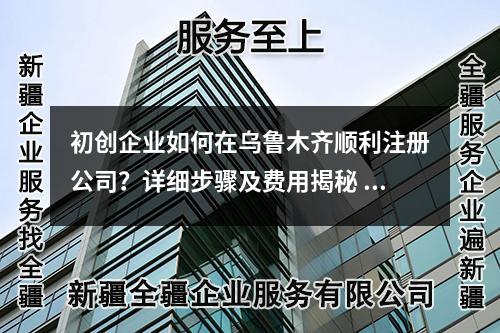 初創(chuàng)企業(yè)如何在烏魯木齊順利注冊公司？詳細步驟及費用揭秘
