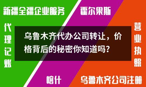烏魯木齊代辦公司轉(zhuǎn)讓，價(jià)格背后的秘密你知道嗎？