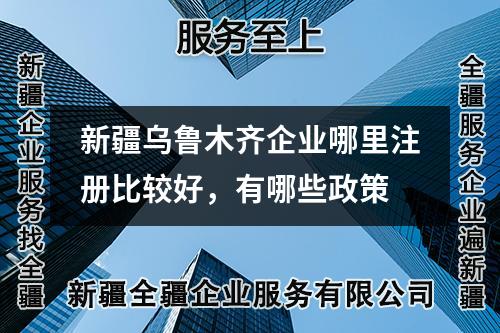新疆烏魯木齊企業(yè)哪里注冊比較好，有哪些政策
