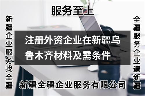 注冊外資企業(yè)在新疆烏魯木齊材料及需條件
