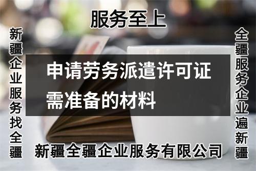 申請勞務(wù)派遣許可證需準(zhǔn)備的材料
