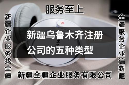 新疆烏魯木齊注冊公司的五種類型