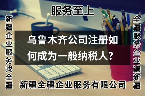 烏魯木齊公司注冊如何成為一般納稅人？
