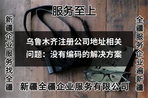 烏魯木齊注冊公司地址相關(guān)問題：沒有編碼的解決方案