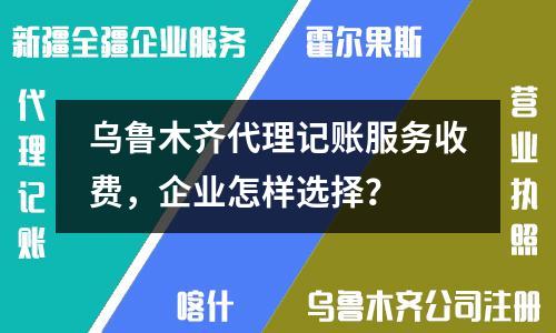 烏魯木齊代理記賬服務(wù)收費(fèi)，企業(yè)怎樣選擇？