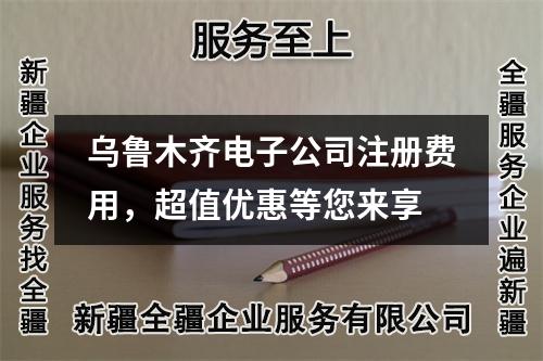 烏魯木齊電子公司注冊(cè)費(fèi)用，超值優(yōu)惠等您來(lái)享