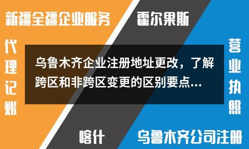 烏魯木齊企業(yè)注冊地址更改，了解跨區(qū)和非跨區(qū)變更的區(qū)別要點！