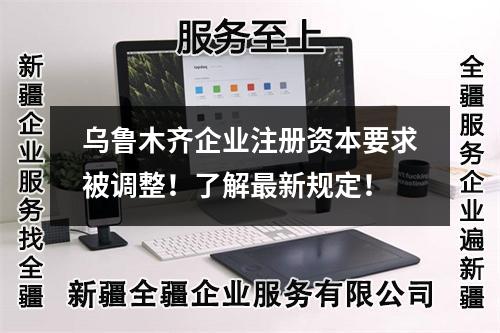 烏魯木齊企業(yè)注冊資本要求被調(diào)整！了解最新規(guī)定！