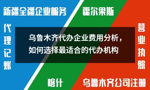 烏魯木齊代辦企業(yè)費(fèi)用分析，如何選擇最適合的代辦機(jī)構(gòu)