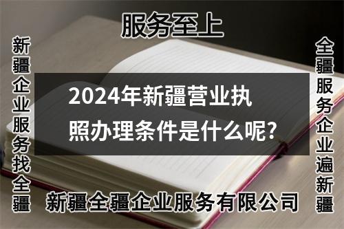 2024年新疆營(yíng)業(yè)執(zhí)照辦理?xiàng)l件是什么呢?