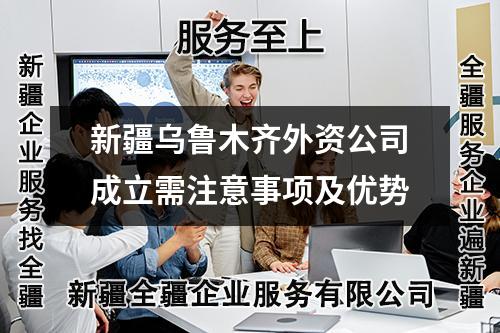 新疆烏魯木齊外資公司成立需注意事項及優(yōu)勢