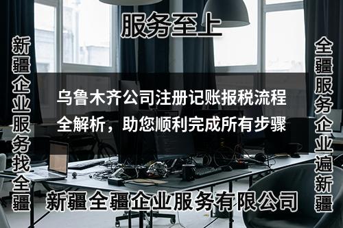 烏魯木齊公司注冊(cè)記賬報(bào)稅流程全解析，助您順利完成所有步驟