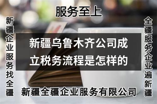 新疆烏魯木齊公司成立稅務流程是怎樣的