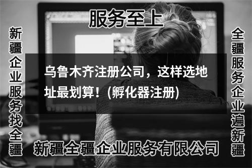 烏魯木齊注冊公司，這樣選地址最劃算！(孵化器注冊)