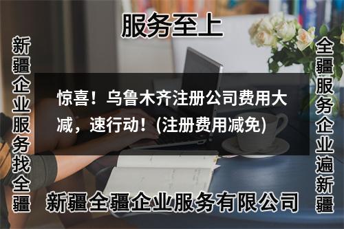 驚喜！烏魯木齊注冊公司費用大減，速行動！(注冊費用減免)