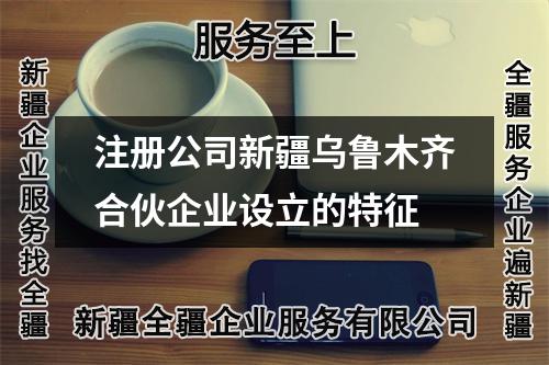 注冊(cè)公司新疆烏魯木齊合伙企業(yè)設(shè)立的特征