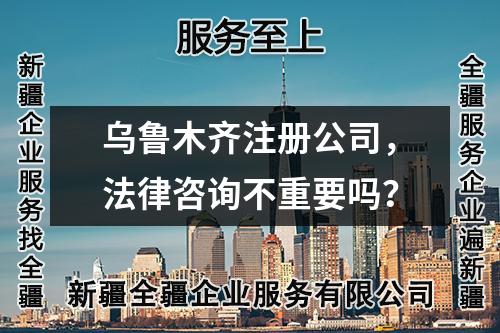 烏魯木齊注冊公司，法律咨詢不重要嗎？