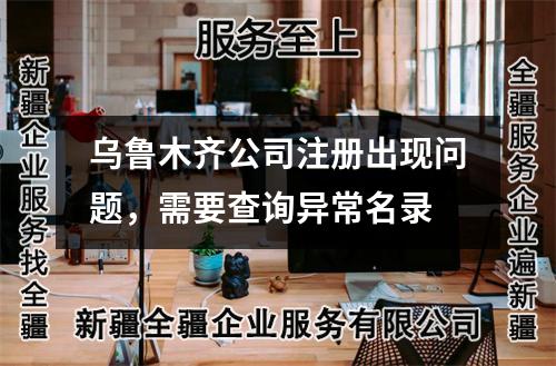烏魯木齊公司注冊出現(xiàn)問題，需要查詢異常名錄