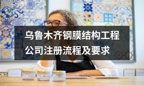烏魯木齊鋼膜結(jié)構(gòu)工程公司注冊(cè)流程及要求