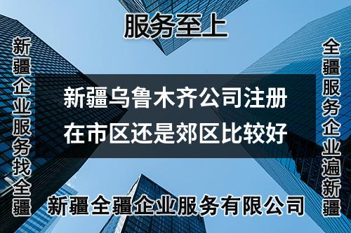 新疆烏魯木齊公司注冊在市區(qū)還是郊區(qū)比較好
