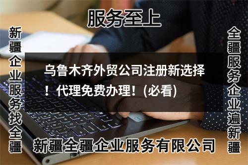 烏魯木齊外貿(mào)公司注冊新選擇！代理免費辦理！(必看)