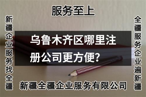 烏魯木齊區(qū)哪里注冊公司更方便？