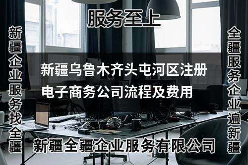 新疆烏魯木齊頭屯河區(qū)注冊電子商務(wù)公司流程及費(fèi)用