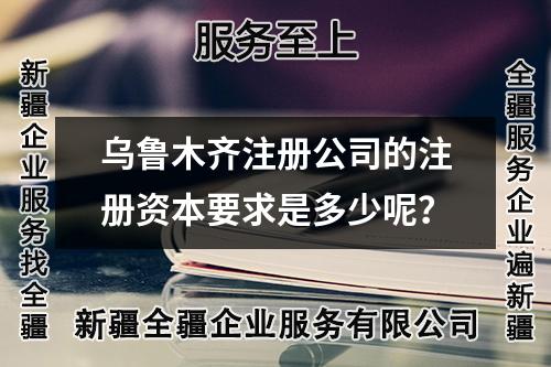 烏魯木齊注冊公司的注冊資本要求是多少呢？