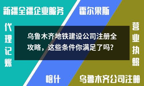 烏魯木齊地鐵建設(shè)公司注冊全攻略，這些條件你滿足了嗎？